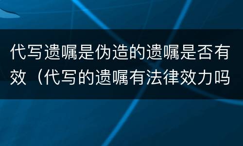 代写遗嘱是伪造的遗嘱是否有效（代写的遗嘱有法律效力吗）