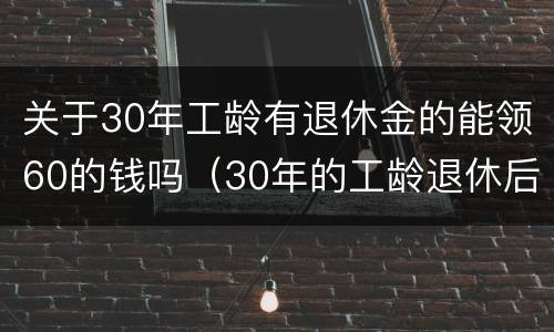 关于30年工龄有退休金的能领60的钱吗（30年的工龄退休后能领多少钱）