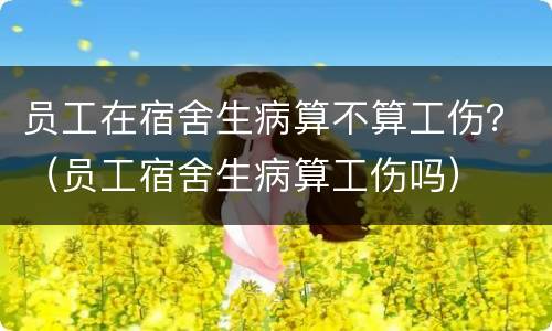 员工在宿舍生病算不算工伤？（员工宿舍生病算工伤吗）