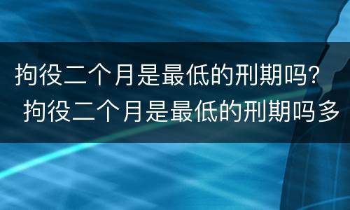 拘役二个月是最低的刑期吗？ 拘役二个月是最低的刑期吗多少天