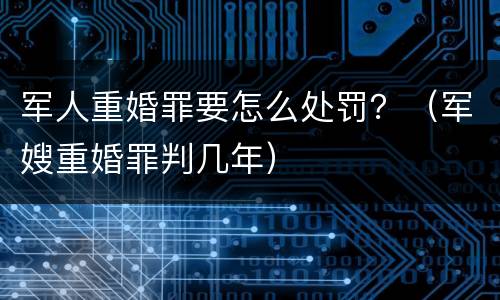军人重婚罪要怎么处罚？（军嫂重婚罪判几年）