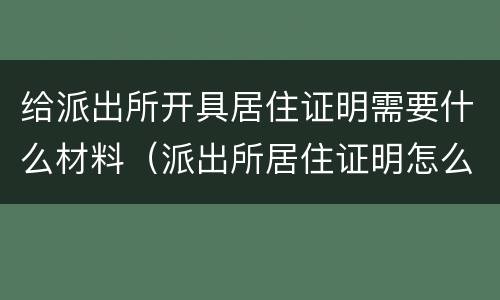 给派出所开具居住证明需要什么材料（派出所居住证明怎么开需要本人去吗）