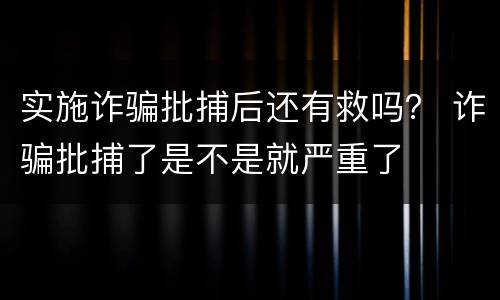 实施诈骗批捕后还有救吗？ 诈骗批捕了是不是就严重了