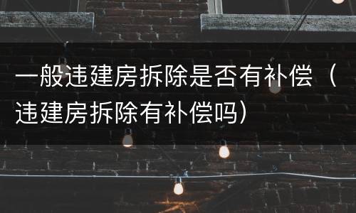 一般违建房拆除是否有补偿（违建房拆除有补偿吗）