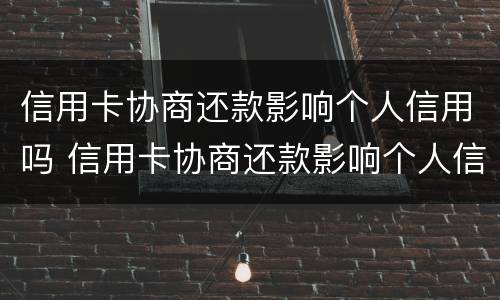 信用卡协商还款影响个人信用吗 信用卡协商还款影响个人信用吗知乎