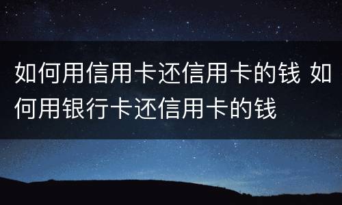 如何用信用卡还信用卡的钱 如何用银行卡还信用卡的钱