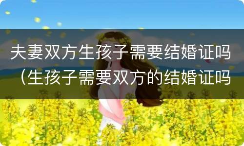 夫妻双方生孩子需要结婚证吗（生孩子需要双方的结婚证吗）