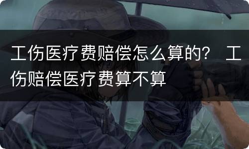 工伤医疗费赔偿怎么算的？ 工伤赔偿医疗费算不算
