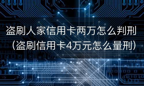 盗刷人家信用卡两万怎么判刑（盗刷信用卡4万元怎么量刑）