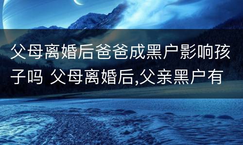 父母离婚后爸爸成黑户影响孩子吗 父母离婚后,父亲黑户有孩子有影响吗