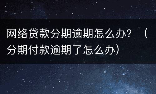 网络贷款分期逾期怎么办？（分期付款逾期了怎么办）