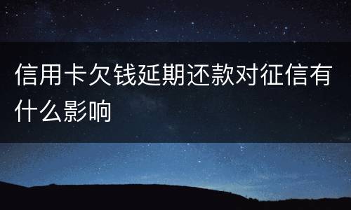 信用卡欠钱延期还款对征信有什么影响