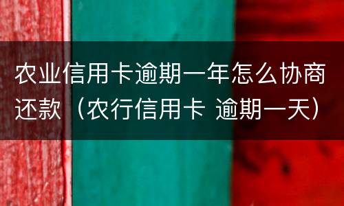 农业信用卡逾期一年怎么协商还款（农行信用卡 逾期一天）