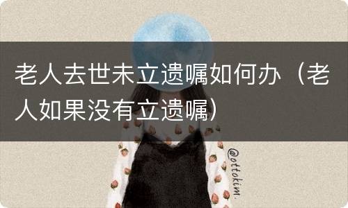 老人去世未立遗嘱如何办（老人如果没有立遗嘱）