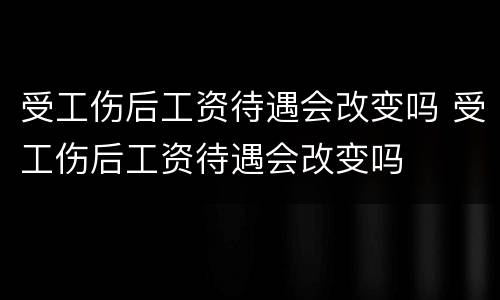 受工伤后工资待遇会改变吗 受工伤后工资待遇会改变吗