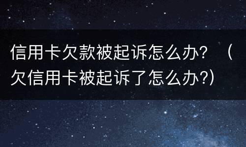 信用卡欠款被起诉怎么办？（欠信用卡被起诉了怎么办?）