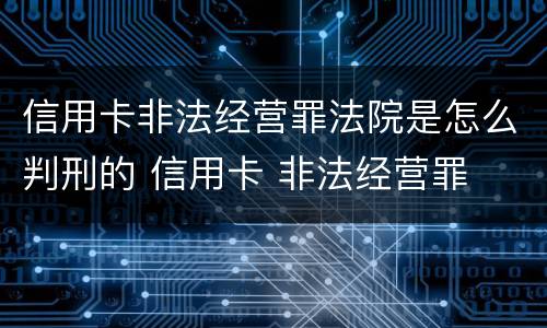 信用卡非法经营罪法院是怎么判刑的 信用卡 非法经营罪