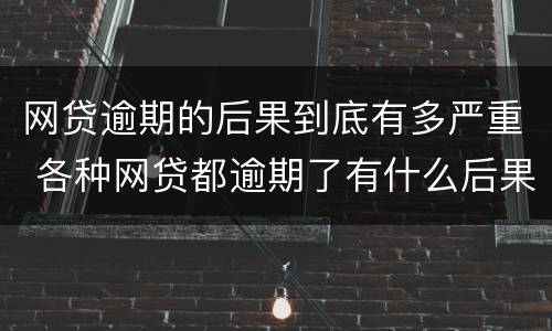 网贷逾期的后果到底有多严重 各种网贷都逾期了有什么后果