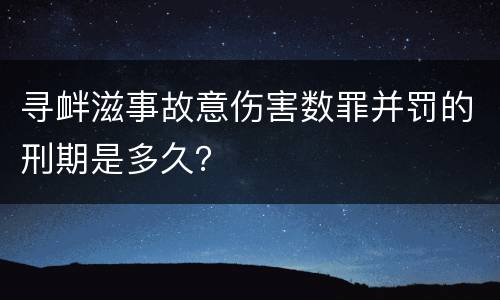 寻衅滋事故意伤害数罪并罚的刑期是多久？