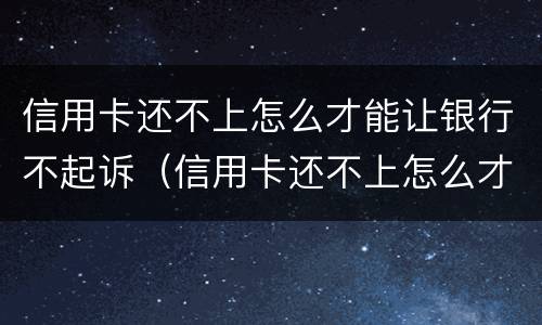 信用卡还不上怎么才能让银行不起诉（信用卡还不上怎么才能让银行不起诉你）