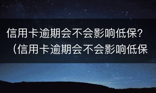 信用卡逾期会不会影响低保？（信用卡逾期会不会影响低保发放）