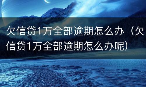 欠信贷1万全部逾期怎么办（欠信贷1万全部逾期怎么办呢）