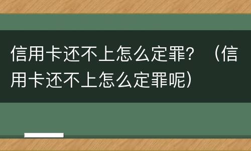 信用卡还不上怎么定罪？（信用卡还不上怎么定罪呢）