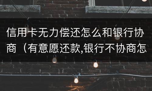 信用卡无力偿还怎么和银行协商（有意愿还款,银行不协商怎么办）