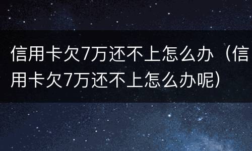 信用卡欠7万还不上怎么办（信用卡欠7万还不上怎么办呢）