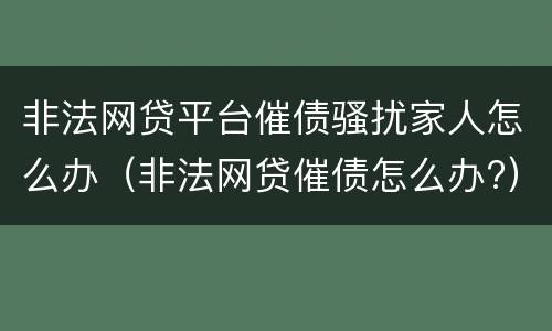非法网贷平台催债骚扰家人怎么办（非法网贷催债怎么办?）