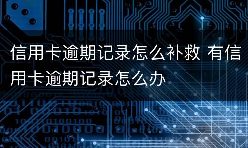 信用卡逾期记录怎么补救 有信用卡逾期记录怎么办