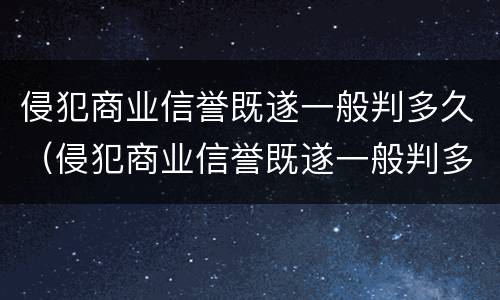 侵犯商业信誉既遂一般判多久（侵犯商业信誉既遂一般判多久以上）