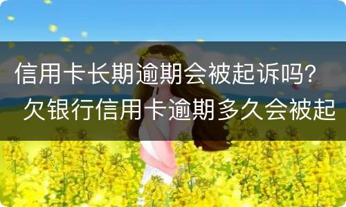 信用卡长期逾期会被起诉吗？ 欠银行信用卡逾期多久会被起诉