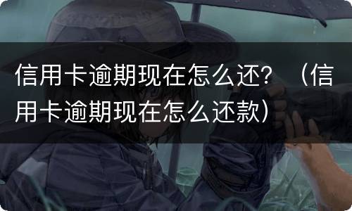 信用卡逾期现在怎么还？（信用卡逾期现在怎么还款）