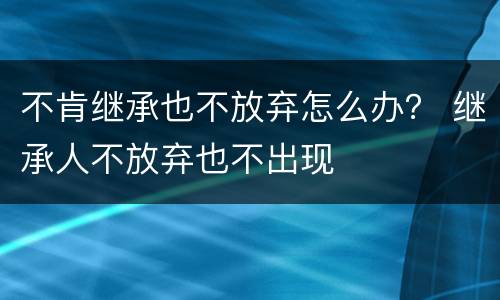 不肯继承也不放弃怎么办？ 继承人不放弃也不出现