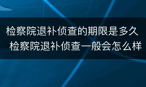 检察院退补侦查的期限是多久 检察院退补侦查一般会怎么样