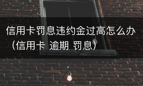 信用卡罚息违约金过高怎么办（信用卡 逾期 罚息）