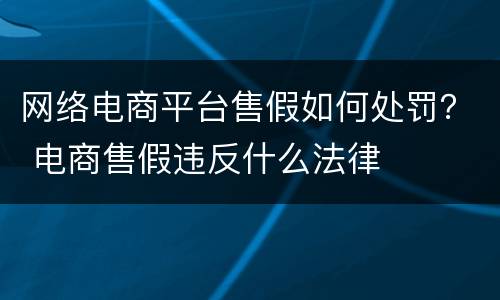 网络电商平台售假如何处罚？ 电商售假违反什么法律