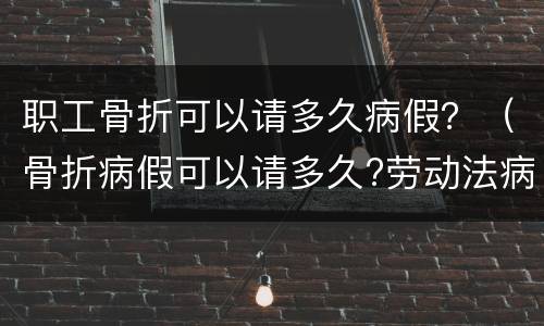 职工骨折可以请多久病假？（骨折病假可以请多久?劳动法病假天数规定）