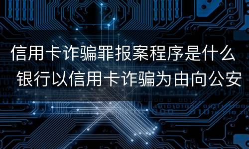 信用卡诈骗罪报案程序是什么 银行以信用卡诈骗为由向公安报案