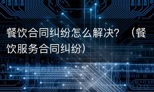 餐饮合同纠纷怎么解决？（餐饮服务合同纠纷）