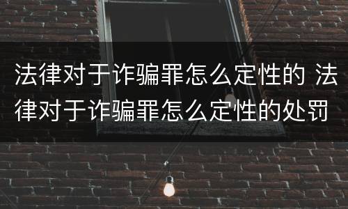 法律对于诈骗罪怎么定性的 法律对于诈骗罪怎么定性的处罚