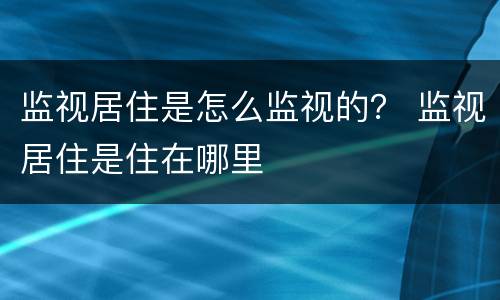 监视居住是怎么监视的？ 监视居住是住在哪里