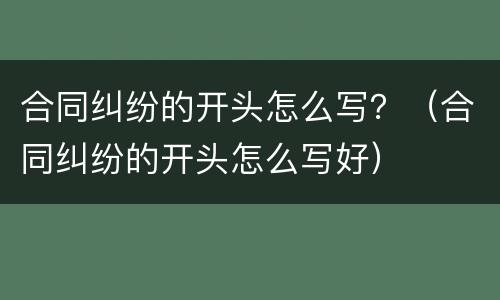 合同纠纷的开头怎么写？（合同纠纷的开头怎么写好）