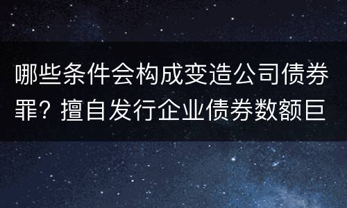 哪些条件会构成变造公司债券罪? 擅自发行企业债券数额巨大后果严重的应处以无期徒刑