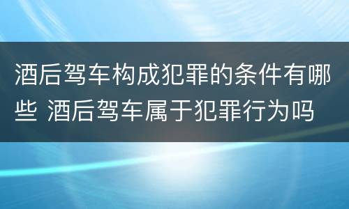 酒后驾车构成犯罪的条件有哪些 酒后驾车属于犯罪行为吗