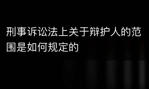 刑事诉讼法上关于辩护人的范围是如何规定的