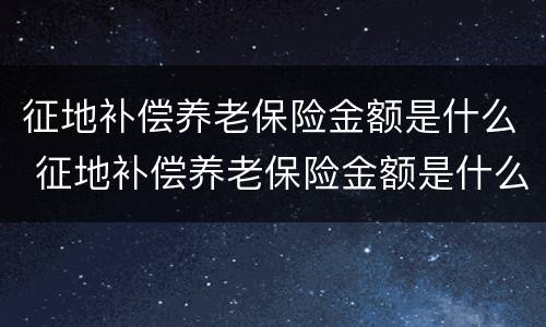 征地补偿养老保险金额是什么 征地补偿养老保险金额是什么意思
