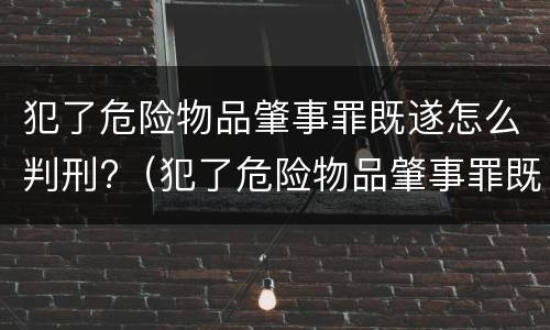 犯了危险物品肇事罪既遂怎么判刑?（犯了危险物品肇事罪既遂怎么判刑呢）