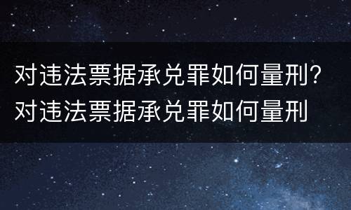 对违法票据承兑罪如何量刑? 对违法票据承兑罪如何量刑